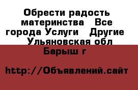 Обрести радость материнства - Все города Услуги » Другие   . Ульяновская обл.,Барыш г.